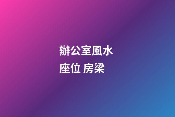 辦公室風水 座位 房梁